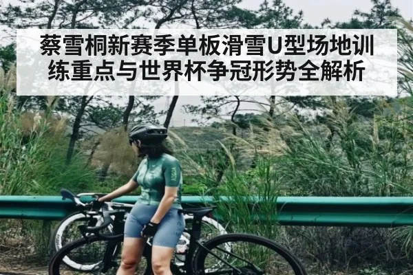 蔡雪桐新赛季单板滑雪U型场地训练重点与世界杯争冠形势全解析（yabo）