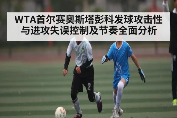 WTA首尔赛奥斯塔彭科发球攻击性与进攻失误控制及节奏全面分析（yabo）