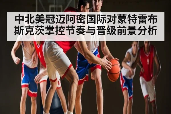 中北美冠迈阿密国际对蒙特雷布斯克茨掌控节奏与晋级前景分析（yabo）
