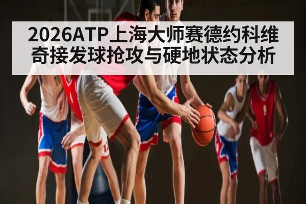 2026ATP上海大师赛德约科维奇接发球抢攻与硬地状态分析（yabo）