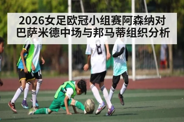 2026女足欧冠小组赛阿森纳对巴萨米德中场与邦马蒂组织分析（yabo）