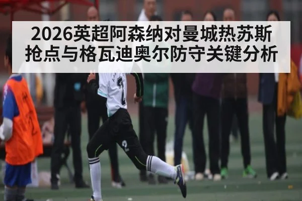 2026英超阿森纳对曼城热苏斯抢点与格瓦迪奥尔防守关键分析（yabo）