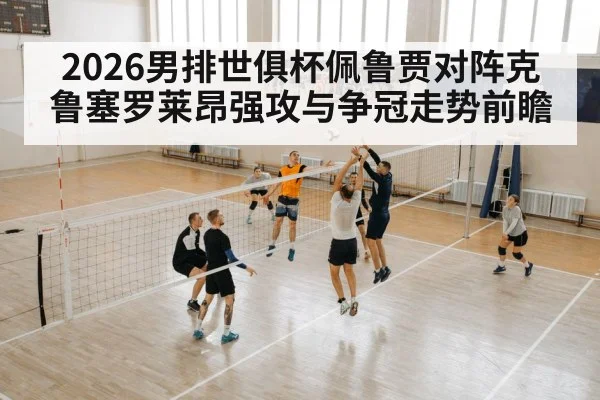 2026男排世俱杯佩鲁贾对阵克鲁塞罗莱昂强攻与争冠走势前瞻（yabo）