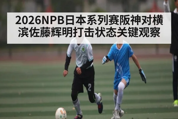 2026NPB日本系列赛阪神对横滨佐藤辉明打击状态关键观察（yabo）
