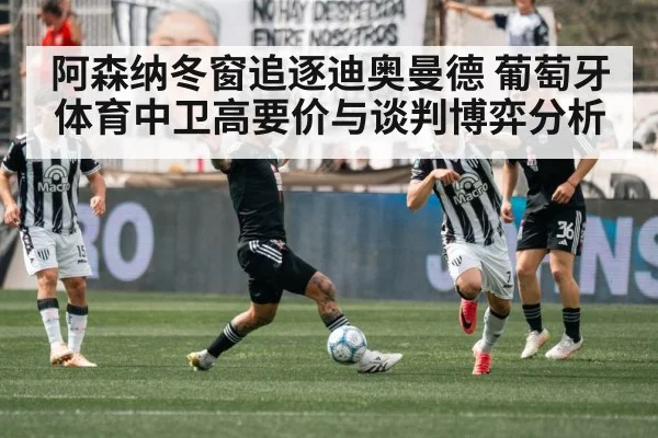 阿森纳冬窗追逐迪奥曼德 葡萄牙体育中卫高要价与谈判博弈分析
