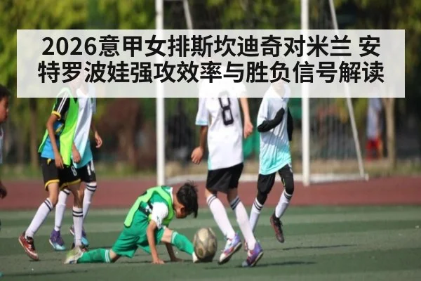 2026意甲女排斯坎迪奇对米兰 安特罗波娃强攻效率与胜负信号解读